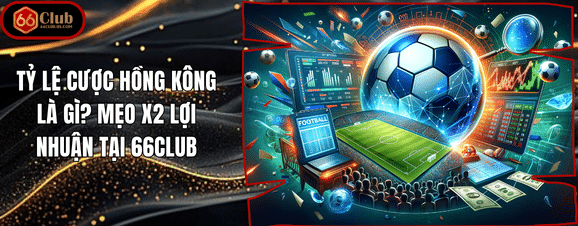 Tỷ Lệ Cược Hồng Kông Là Gì? Mẹo X2 Lợi Nhuận Tại 66Club